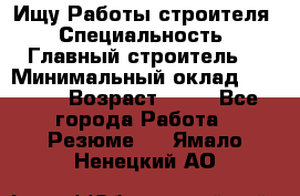 Ищу Работы строителя › Специальность ­ Главный строитель  › Минимальный оклад ­ 5 000 › Возраст ­ 30 - Все города Работа » Резюме   . Ямало-Ненецкий АО